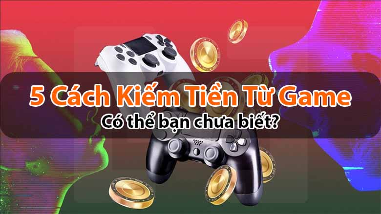 5 cách kiếm tiền từ trò chơi điện tử: Có thể bạn chưa biết?